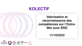 Valorisation et
reconnaissance des
compétences sur l’Outre-
Mer avec ERO
11/10/2022
KOLECTIF
 