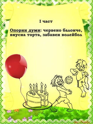І част
Опорни думи: червено балонче,
вкусна торта, забавен волейбол
 