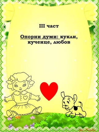 ІІІ част
Опорни думи: кукли,
кученце, любов
 