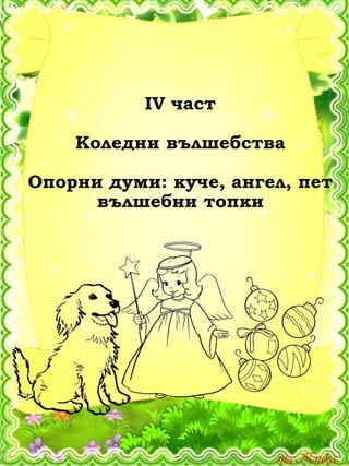 ІV част
Коледни вълшебства
Опорни думи: куче, ангел, пет
вълшебни топки
 
