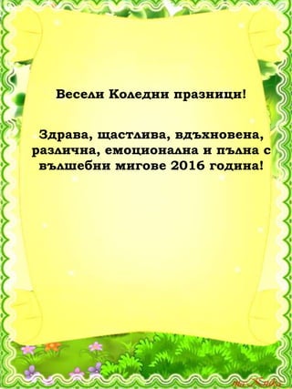 Весели Коледни празници!
Здрава, щастлива, вдъхновена,
различна, емоционална и пълна с
вълшебни мигове 2016 година!
 