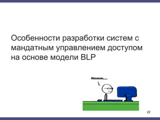 Особенности разработки систем с
мандатным управлением доступом
на основе модели BLP
22
 