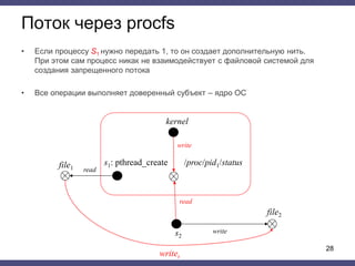 Поток через procfs
• Если процессу S1 нужно передать 1, то он создает дополнительную нить.
При этом сам процесс никак не взаимодействует с файловой системой для
создания запрещенного потока
• Все операции выполняет доверенный субъект – ядро ОС
28
s1: pthread_create
read
writet
write
file1
s2
write
file2
read
/proc/pid1/status
kernel
 
