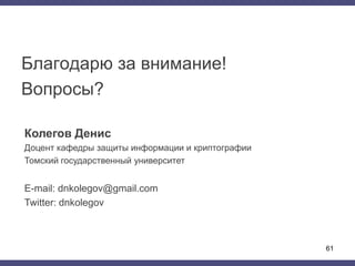 Благодарю за внимание!
Вопросы?
Колегов Денис
Доцент кафедры защиты информации и криптографии
Томский государственный университет
E-mail: dnkolegov@gmail.com
Twitter: dnkolegov
61
 