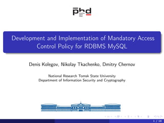 Development and Implementation of Mandatory Access
Control Policy for RDBMS MySQL
Denis Kolegov, Nikolay Tkachenko, Dmitry Chernov
National Research Tomsk State University
Department of Information Security and Cryptography

(

)

1 / 18

 