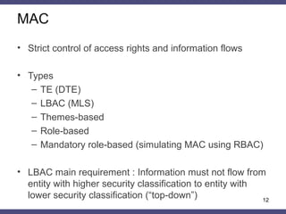 MAC
12
• Strict control of access rights and information flows
• Types
– TE (DTE)
– LBAC (MLS)
– Themes-based
– Role-based...