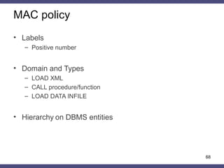 MAC policy
• Labels
– Positive number
• Domain and Types
– LOAD XML
– CALL procedure/function
– LOAD DATA INFILE
• Hierarc...