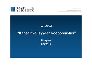 1
                                     Jari Kolehmainen
                           Johtamiskorkeakoulu / Sente
                                      www.uta.fi/sente




            InnoWork

“Kansainvälisyyden koeponnistus”

            Tampere
            9.5.2012
 