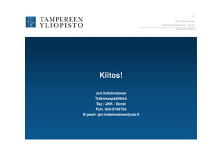11
                                             Jari Kolehmainen
                                   Johtamiskorkeakoulu / Sente
                                              www.uta.fi/sente




         Kiitos!

       Jari Kolehmainen
       Tutkimuspäällikkö
        Tay / JKK / Sente
       Puh. 050-5749704
S-posti: jari.kolehmainen@uta.fi
 