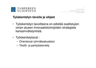 3
                                                     Jari Kolehmainen
                                           Johtamiskorkeakoulu / Sente
                                                      www.uta.fi/sente



Työskentelyn tavoite ja ohjeet

• Työskentelyn tavoitteena on edistää osallistujien
  oman alueen innovaatiotoimijoiden strategista
  kansainvälistymistä.

• Työskentelytavat :
   • Orientoivat ryhmäkeskustelut
   • Yksilö- ja parityöskentely
 