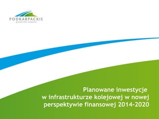 Planowane inwestycje
w infrastrukturze kolejowej w nowej
perspektywie finansowej 2014-2020
 