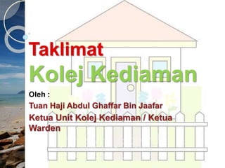 Taklimat
Kolej Kediaman
Oleh :
Tuan Haji Abdul Ghaffar Bin Jaafar
Ketua Unit Kolej Kediaman / Ketua
Warden
 