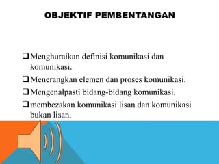 OBJEKTIF PEMBENTANGAN
Menghuraikan definisi komunikasi dan
komunikasi.
Menerangkan elemen dan proses komunikasi.
Mengen...