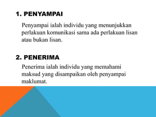 1. PENYAMPAI
Penyampai ialah individu yang menunjukkan
perlakuan komunikasi sama ada perlakuan lisan
atau bukan lisan.
2. ...