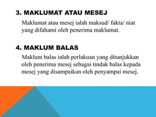 3. MAKLUMAT ATAU MESEJ
Maklumat atau mesej ialah maksud/ fakta/ niat
yang difahami oleh penerima maklumat.
4. MAKLUM BALAS...