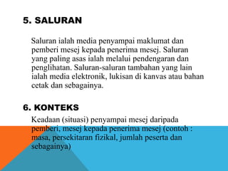 5. SALURAN
Saluran ialah media penyampai maklumat dan
pemberi mesej kepada penerima mesej. Saluran
yang paling asas ialah ...