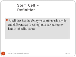 Stem Cell –
Definition
08/31/13STEM CELLS -PROF PRATIWI 20123
A cell that has the ability to continuously divide
and differentiate (develop) into various other
kind(s) of cells/tissues
 