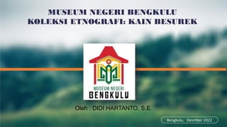MUSEUM NEGERI BENGKULU
KOLEKSI ETNOGRAFI: KAIN BESUREK
Bengkulu, Desmber 2022
Oleh : DIDI HARTANTO, S.E.
 