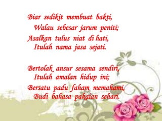 Biar sedikit membuat bakti,
  Walau sebesar jarum peniti;
Asalkan tulus niat di hati,
  Itulah nama jasa sejati.

Bertolak...