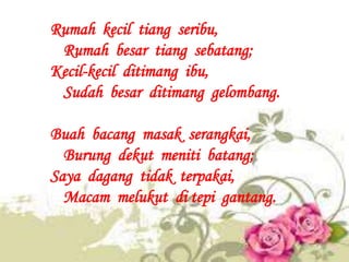 Rumah kecil tiang seribu,
 Rumah besar tiang sebatang;
Kecil-kecil ditimang ibu,
 Sudah besar ditimang gelombang.

Buah ba...