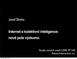 Josef Šlerka


                 Internet a kolektivní inteligence:
                 nové pole výzkumu


                                     Studia nových médií ÚISK, FF UK
                                                Ataxo Interactive, a.s.
Thursday, May 19, 2011
 