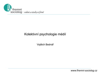 www.firemni-sociolog.cz
Kolektivní psychologie médií
Vojtěch Bednář
 