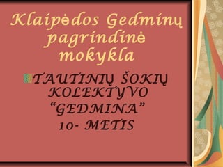 Klaip dos Gedminė ų
pagrindinė
mokykla
TAUTINI ŠOKIŲ Ų
KOLEKTYVO
“GEDMINA”
10- METIS
 