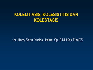 KOLELITIASIS, KOLESISTITIS DAN
          KOLESTASIS



: dr. Herry Setya Yudha Utama, Sp. B MHKes FInaCS
 