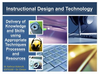 Instructional Design and Technology
Delivery of
Knowledge
and Skills
using
Appropriate
Techniques
Processes
and
Resources
M. Kathryn Kolencik
EDIT6100 – Dr. Clinton

 