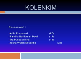 KOLENKIM 
Disusun oleh : 
Alifa Puspasari (07) 
Familia Nurlitasari Dewi (15) 
Ika Puspa Ailsha (18) 
Riska Wulan Noverdia (21) 
 