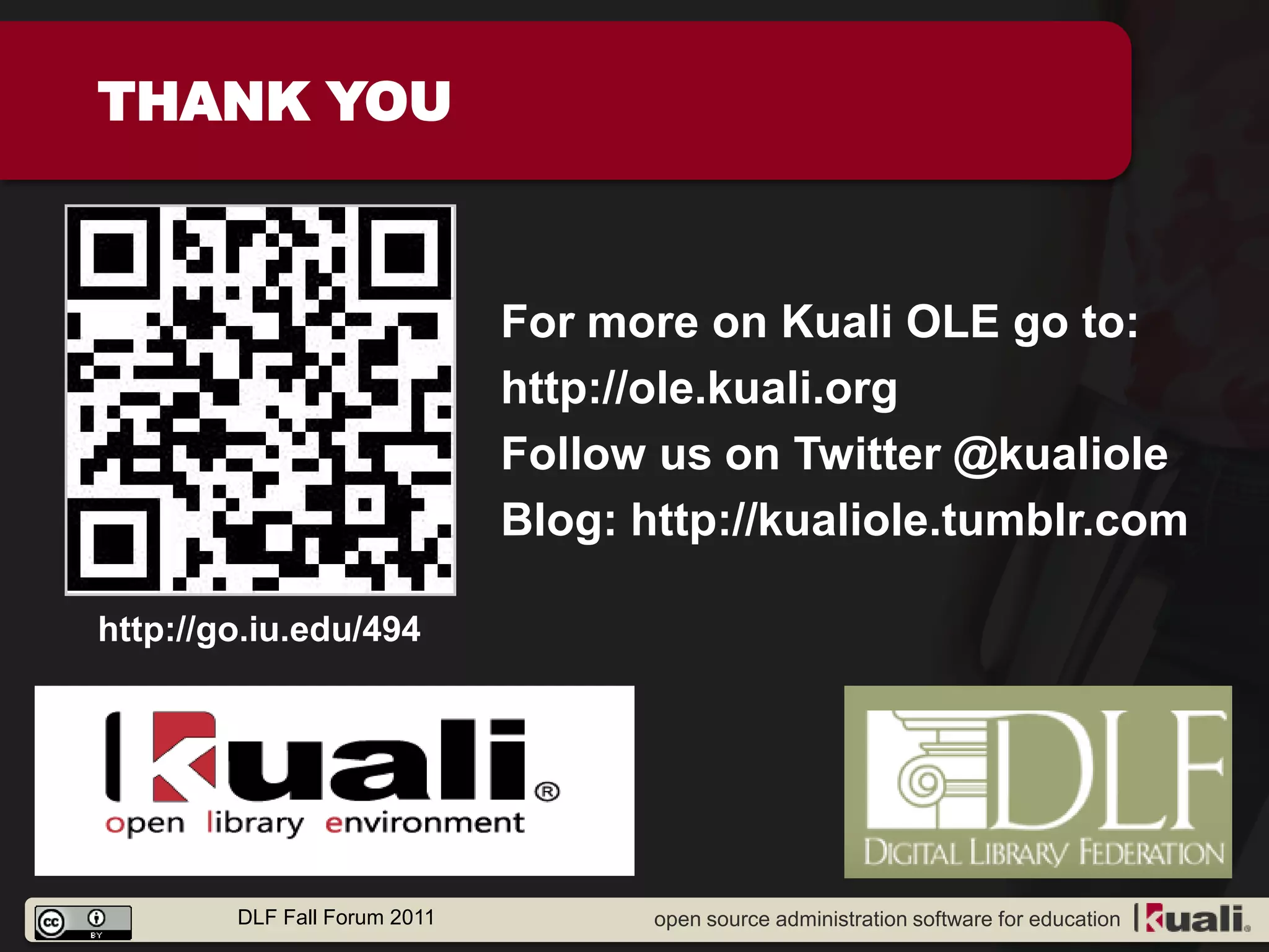 THANK YOU



                              For more on Kuali OLE go to:
                              http://ole.kuali.org
                              Follow us on Twitter @kualiole
                              Blog: http://kualiole.tumblr.com

http://go.iu.edu/494




        DLF Fall Forum 2011          open source administration software for education
 
