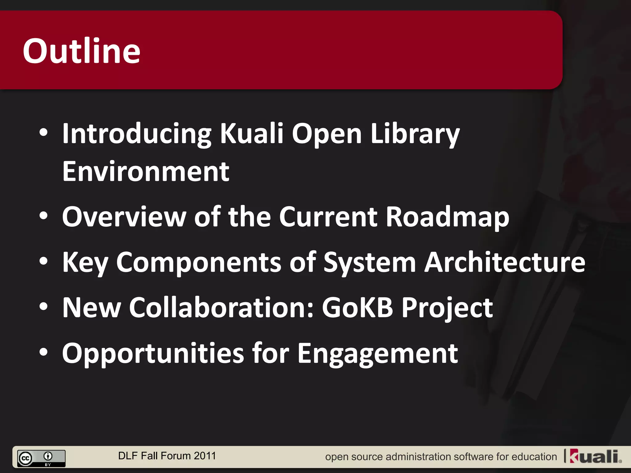 Outline

• Introducing Kuali Open Library
  Environment
• Overview of the Current Roadmap
• Key Components of System Architecture
• New Collaboration: GoKB Project
• Opportunities for Engagement


     DLF Fall Forum 2011   open source administration software for education
 