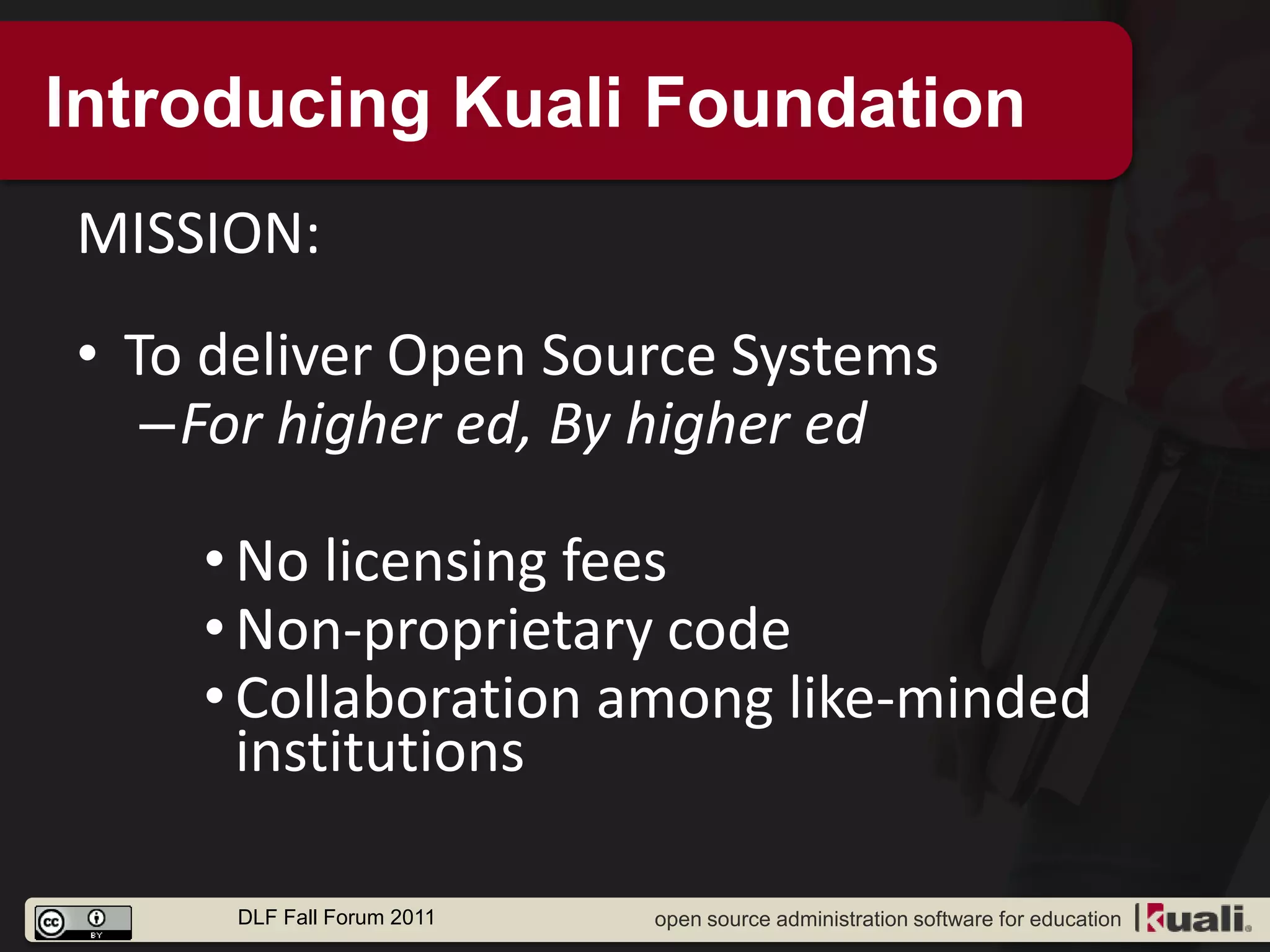 Introducing Kuali Foundation
MISSION:
• To deliver Open Source Systems
   –For higher ed, By higher ed

    • No licensing fees
    • Non-proprietary code
    • Collaboration among like-minded
      institutions

     DLF Fall Forum 2011   open source administration software for education
 