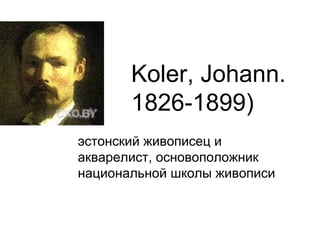 Koler, Johann. 1826-1899) эстонский живописец и акварелист, основоположник национальной школы живописи 