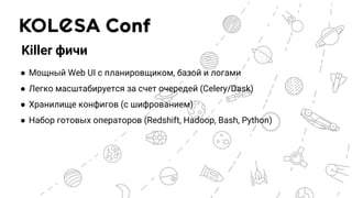 Killer фичи
● Мощный Web UI с планировщиком, базой и логами
● Легко масштабируется за счет очередей (Celery/Dask)
● Хранилище конфигов (с шифрованием)
● Набор готовых операторов (Redshift, Hadoop, Bash, Python)
 