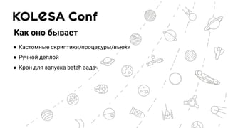 Как оно бывает
● Кастомные скриптики/процедуры/вьюхи
● Ручной деплой
● Крон для запуска batch задач
 