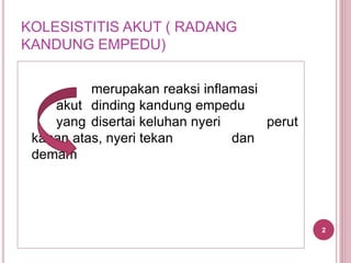KOLESISTITIS AKUT ( RADANG
KANDUNG EMPEDU)
merupakan reaksi inflamasi
akut dinding kandung empedu
yang disertai keluhan nyeri perut
kanan atas, nyeri tekan dan
demam
2
 