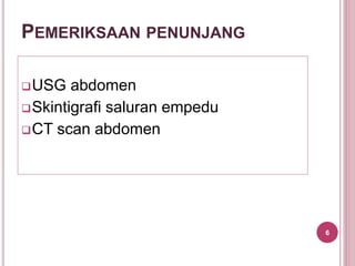 PEMERIKSAAN PENUNJANG
USG abdomen
Skintigrafi saluran empedu
CT scan abdomen
6
 