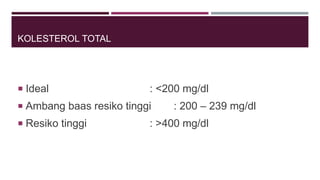 KOLESTEROL TOTAL
 Ideal : <200 mg/dl
 Ambang baas resiko tinggi : 200 – 239 mg/dl
 Resiko tinggi : >400 mg/dl
 