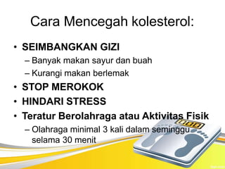 Cara Mencegah kolesterol:
• SEIMBANGKAN GIZI
– Banyak makan sayur dan buah
– Kurangi makan berlemak
• STOP MEROKOK
• HINDARI STRESS
• Teratur Berolahraga atau Aktivitas Fisik
– Olahraga minimal 3 kali dalam seminggu
selama 30 menit
 