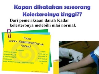 Dari pemeriksaan darah Kadar
kolesteronya melebihi nilai normal.
 