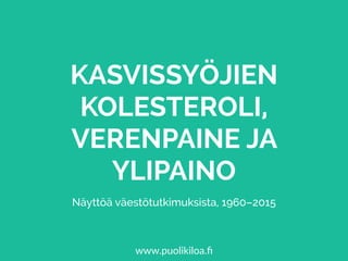 KASVISSYÖJIEN
KOLESTEROLI,
VERENPAINE JA
YLIPAINO
Näyttöä väestötutkimuksista, 1960–2015
www.puolikiloa.ﬁ
 