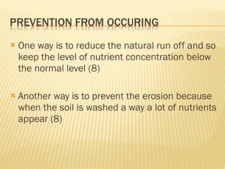 One way is to reduce the natural run off and so keep the level of nutrient concentration below the normal level (8) Another way is to prevent the erosion because when the soil is washed a way a lot of nutrients appear (8) 