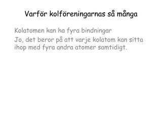 Varför kolföreningarnas så många
Kolatomen kan ha fyra bindningar
Jo, det beror på att varje kolatom kan sitta
ihop med fyra andra atomer samtidigt.

 