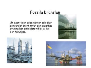 Fossila bränslen
Är egentligen döda växter och djur
som under stort tryck och avsaknad
av syre har ombildats till olja, kol
och naturgas.

 