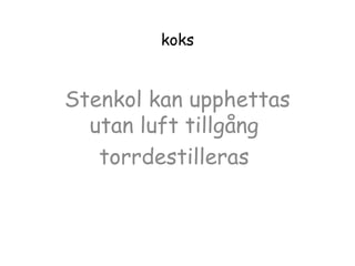 koks

Stenkol kan upphettas
utan luft tillgång
torrdestilleras

 