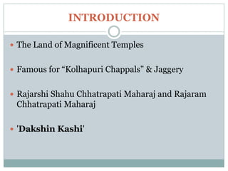 INTRODUCTION
The Land of Magnificent Temples
Famous for “Kolhapuri Chappals” & Jaggery
Rajarshi Shahu Chhatrapati Maharaj and Rajaram
Chhatrapati Maharaj
'Dakshin Kashi'