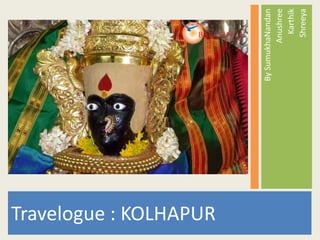 Travelogue : KOLHAPUR

                        By SumukhaNandan
                                 Anushree
                                   Karthik
                                  Shreeya
 