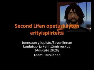 Second Lifen opetuskäytön erityispiirteitä Joensuun yliopisto/Savonlinnan koulutus- ja kehittämiskeskus  (Aducate 2010) Teemu Moilanen 