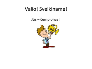 Valio! Sveikiname!
  Jūs – čempionas!
 